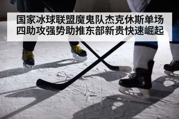 国家冰球联盟魔鬼队杰克休斯单场四助攻强势助推东部新贵快速崛起