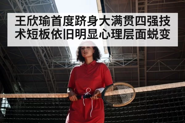 王欣瑜首度跻身大满贯四强技术短板依旧明显心理层面蜕变