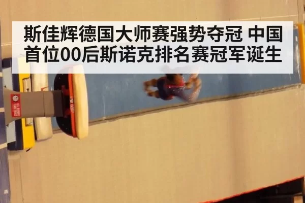 斯佳辉德国大师赛强势夺冠 中国首位00后斯诺克排名赛冠军诞生