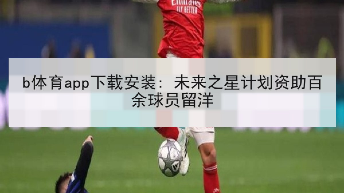 b体育app下载安装: 未来之星计划资助百余球员留洋
