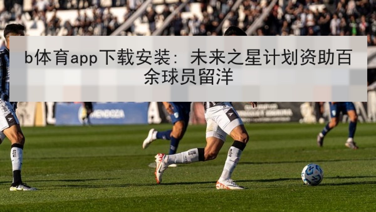 b体育app下载安装: 未来之星计划资助百余球员留洋