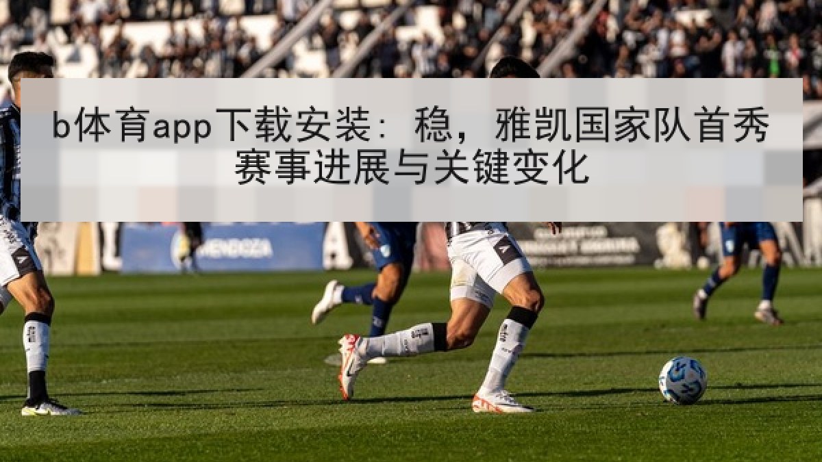 b体育app下载安装: 稳，雅凯国家队首秀赛事进展与关键变化